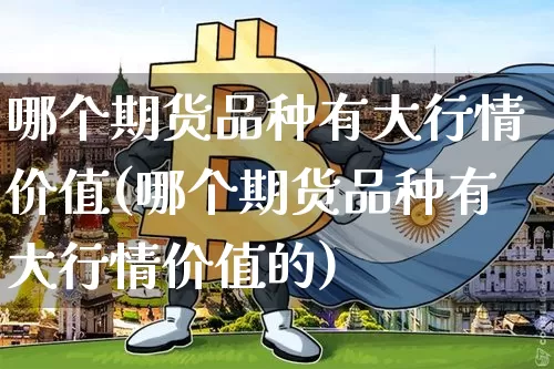 哪个期货品种有大行情价值(哪个期货品种有大行情价值的)_纳指期货_第1张_诸葛期货直播室 哪个期货品种有大行情价值(哪个期货品种有大行情价值的)_https://m.zghnxxa.com_纳指期货_第1张