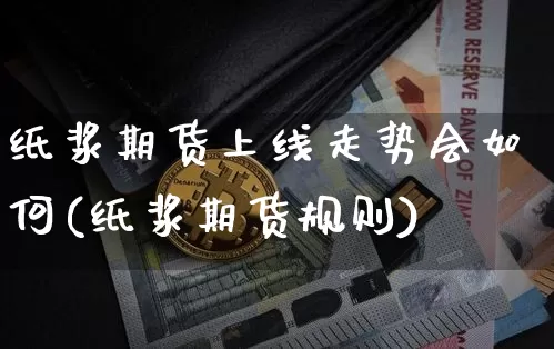 纸浆期货上线走势会如何(纸浆期货规则)_原油直播_第1张_诸葛期货直播室 纸浆期货上线走势会如何(纸浆期货规则)_https://m.zghnxxa.com_原油直播_第1张