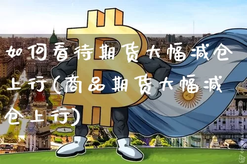 如何看待期货大幅减仓上行(商品期货大幅减仓上行)_https://m.zghnxxa.com_恒指期货_第1张