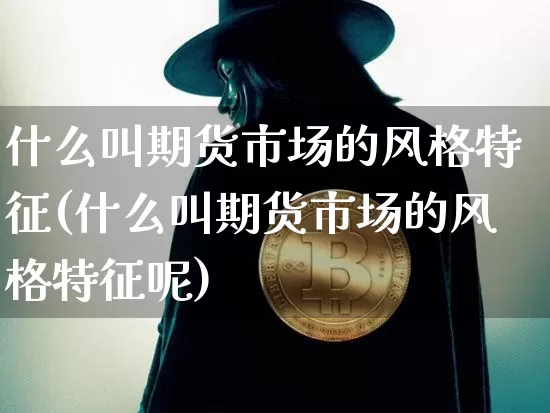 什么叫期货市场的风格特征(什么叫期货市场的风格特征呢)_https://m.zghnxxa.com_天然气期货_第1张