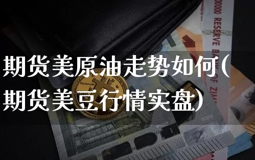 期货美原油走势如何(期货美豆行情实盘)_期货资讯_第1张_诸葛期货直播室 期货美原油走势如何(期货美豆行情实盘)_https://m.zghnxxa.com_期货资讯_第1张