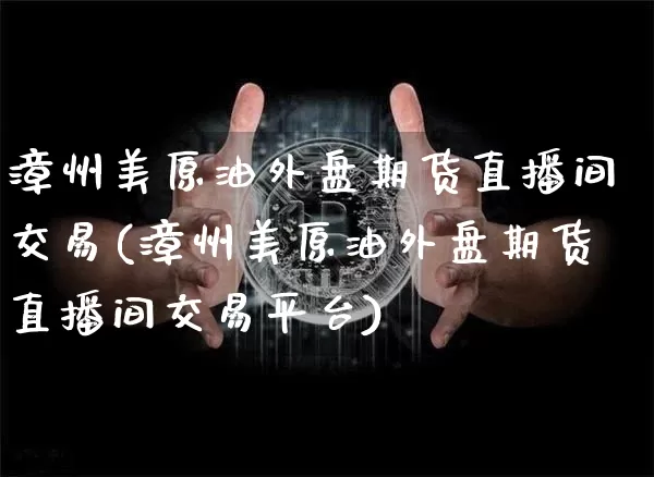 漳州美原油外盘期货直播间交易(漳州美原油外盘期货直播间交易平台)_https://m.zghnxxa.com_纳指期货_第1张