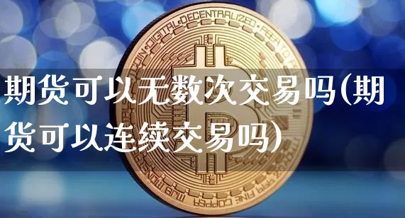 期货可以无数次交易吗(期货可以连续交易吗)_https://m.zghnxxa.com_期货资讯_第1张