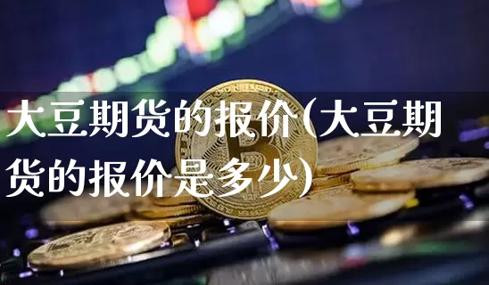 大豆期货的报价(大豆期货的报价是多少)_天然气期货_第1张_诸葛期货直播室 大豆期货的报价(大豆期货的报价是多少)_https://m.zghnxxa.com_天然气期货_第1张
