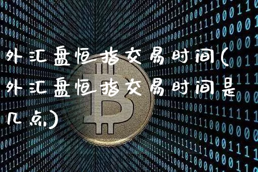 外汇盘恒指交易时间(外汇盘恒指交易时间是几点)_https://m.zghnxxa.com_原油直播_第1张
