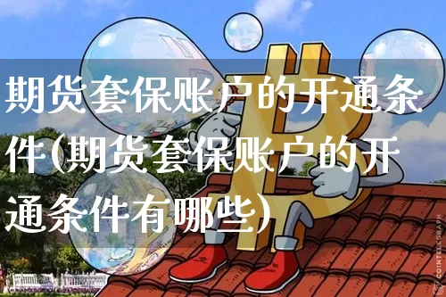 期货套保账户的开通条件(期货套保账户的开通条件有哪些)_https://m.zghnxxa.com_天然气期货_第1张