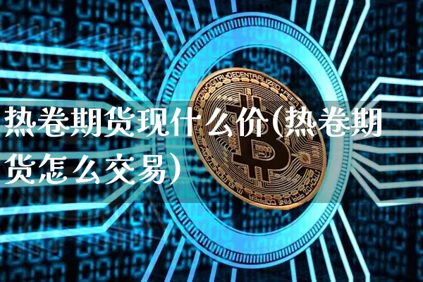 热卷期货现什么价(热卷期货怎么交易)_期货资讯_第1张_诸葛期货直播室 热卷期货现什么价(热卷期货怎么交易)_https://m.zghnxxa.com_期货资讯_第1张
