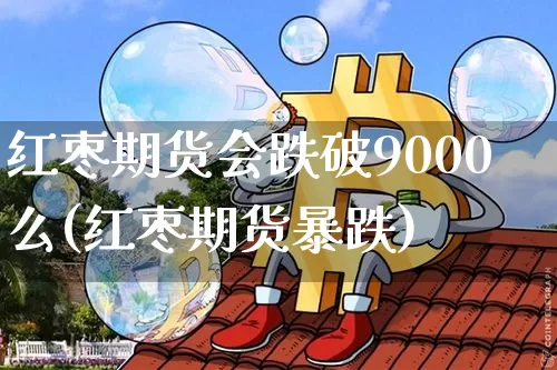 红枣期货会跌破9000么(红枣期货暴跌)_https://m.zghnxxa.com_黄金直播_第1张