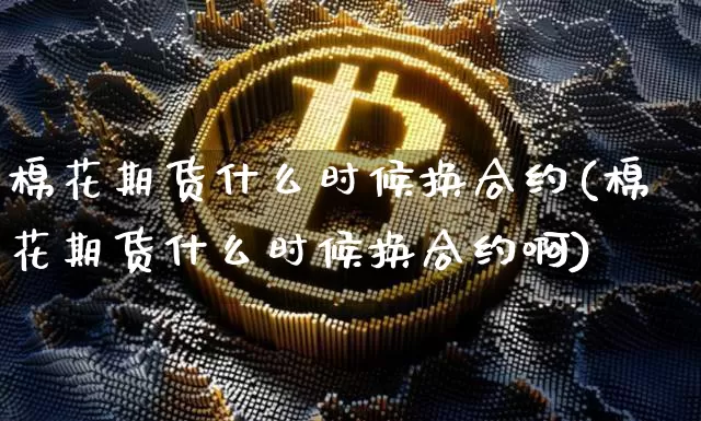 棉花期货什么时候换合约(棉花期货什么时候换合约啊)_https://m.zghnxxa.com_股指期货_第1张
