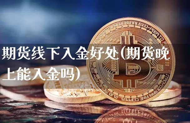 期货线下入金好处(期货晚上能入金吗)_https://m.zghnxxa.com_原油直播_第1张
