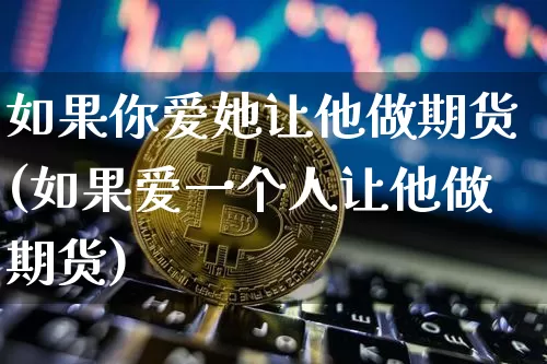 如果你爱她让他做期货(如果爱一个人让他做期货)_股指期货_第1张_诸葛期货直播室 如果你爱她让他做期货(如果爱一个人让他做期货)_https://m.zghnxxa.com_股指期货_第1张