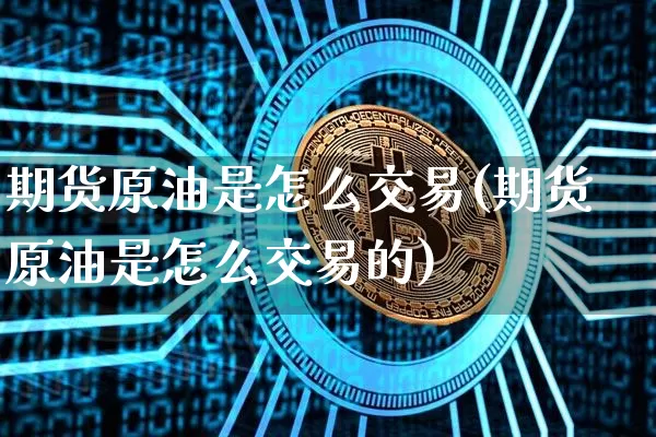 期货原油是怎么交易(期货原油是怎么交易的)_https://m.zghnxxa.com_期货资讯_第1张