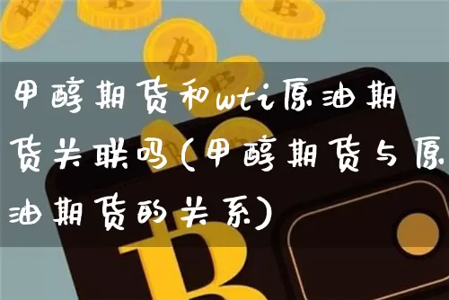 甲醇期货和wti原油期货关联吗(甲醇期货与原油期货的关系)_https://m.zghnxxa.com_黄金直播_第1张