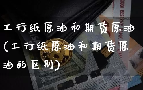 工行纸原油和期货原油(工行纸原油和期货原油的区别)_https://m.zghnxxa.com_黄金直播_第1张