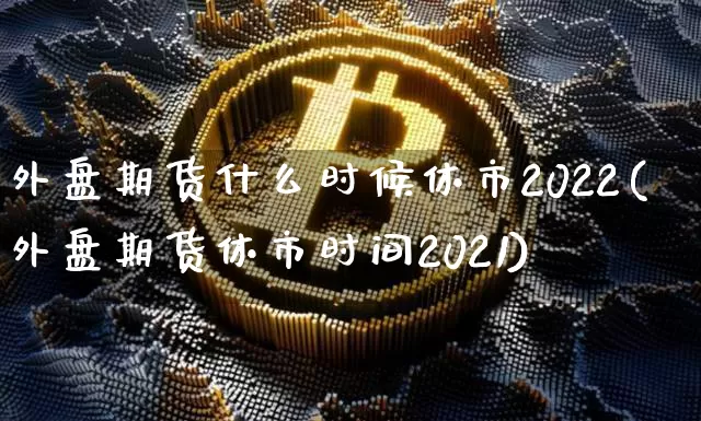 外盘期货什么时候休市2022(外盘期货休市时间2021)_https://m.zghnxxa.com_黄金直播_第1张