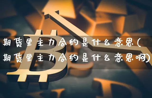 期货里主力合约是什么意思(期货里主力合约是什么意思啊)_天然气期货_第1张_诸葛期货直播室 期货里主力合约是什么意思(期货里主力合约是什么意思啊)_https://m.zghnxxa.com_天然气期货_第1张