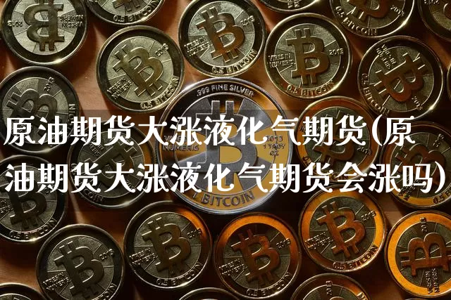 原油期货大涨液化气期货(原油期货大涨液化气期货会涨吗)_https://m.zghnxxa.com_黄金直播_第1张