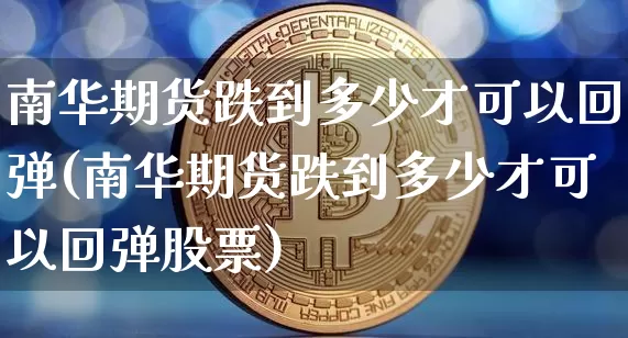 南华期货跌到多少才可以回弹(南华期货跌到多少才可以回弹股票)_https://m.zghnxxa.com_期货资讯_第1张