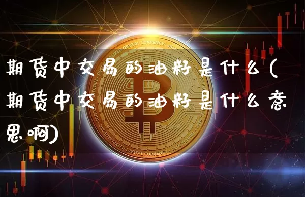 期货中交易的油籽是什么(期货中交易的油籽是什么意思啊)_https://m.zghnxxa.com_原油直播_第1张