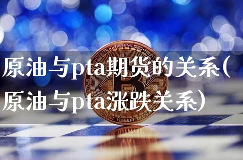 原油与pta期货的关系(原油与pta涨跌关系)_https://m.zghnxxa.com_纳指期货_第1张