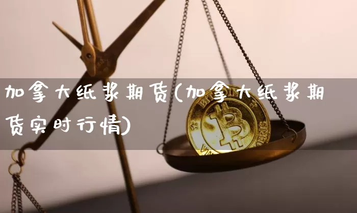 加拿大纸浆期货(加拿大纸浆期货实时行情)_https://m.zghnxxa.com_期货资讯_第1张