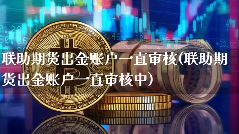 联助期货出金账户一直审核(联助期货出金账户一直审核中)_https://m.zghnxxa.com_恒指期货_第1张