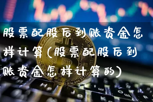股票配股后到账资金怎样计算(股票配股后到账资金怎样计算的)_https://m.zghnxxa.com_期货资讯_第1张