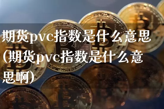 期货pvc指数是什么意思(期货pvc指数是什么意思啊)_https://m.zghnxxa.com_期货资讯_第1张