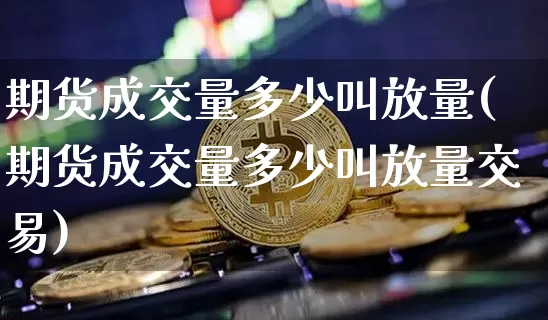 期货成交量多少叫放量(期货成交量多少叫放量交易)_期货资讯_第1张_诸葛期货直播室 期货成交量多少叫放量(期货成交量多少叫放量交易)_https://m.zghnxxa.com_期货资讯_第1张