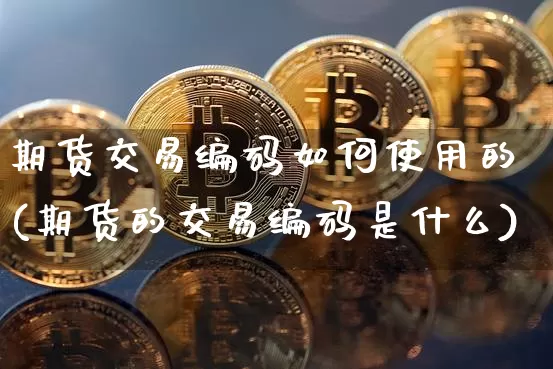 期货交易编码如何使用的(期货的交易编码是什么)_恒指期货_第1张_诸葛期货直播室 期货交易编码如何使用的(期货的交易编码是什么)_https://m.zghnxxa.com_恒指期货_第1张