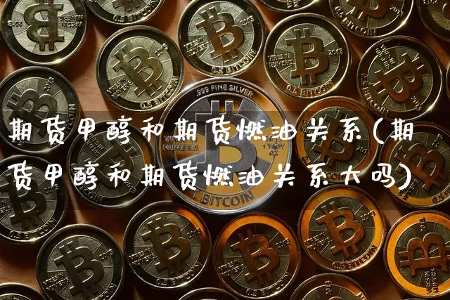 期货甲醇和期货燃油关系(期货甲醇和期货燃油关系大吗)_https://m.zghnxxa.com_期货资讯_第1张