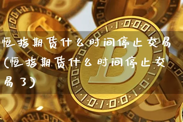 恒指期货什么时间停止交易(恒指期货什么时间停止交易了)_https://m.zghnxxa.com_天然气期货_第1张