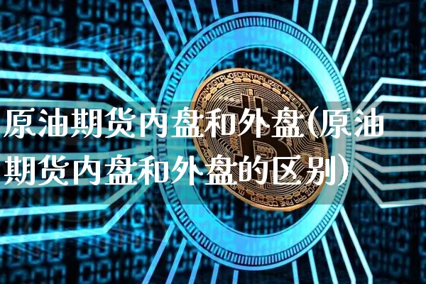 原油期货内盘和外盘(原油期货内盘和外盘的区别)_https://m.zghnxxa.com_纳指期货_第1张