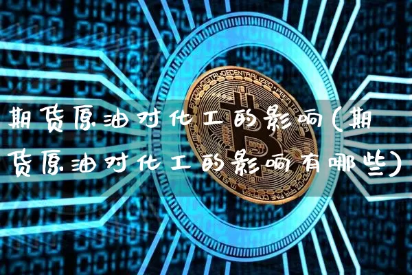 期货原油对化工的影响(期货原油对化工的影响有哪些)_https://m.zghnxxa.com_原油直播_第1张