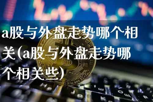 a股与外盘走势哪个相关(a股与外盘走势哪个相关些)_黄金直播_第1张_诸葛期货直播室 a股与外盘走势哪个相关(a股与外盘走势哪个相关些)_https://m.zghnxxa.com_黄金直播_第1张