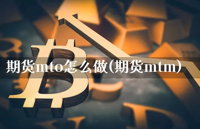 期货mto怎么做(期货mtm)_https://m.zghnxxa.com_黄金直播_第1张