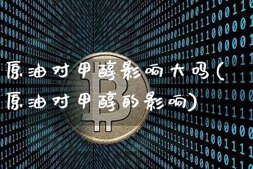 原油对甲醇影响大吗(原油对甲醇的影响)_https://m.zghnxxa.com_股指期货_第1张