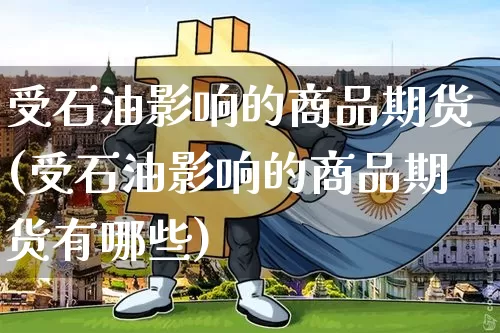 受石油影响的商品期货(受石油影响的商品期货有哪些)_https://m.zghnxxa.com_纳指期货_第1张