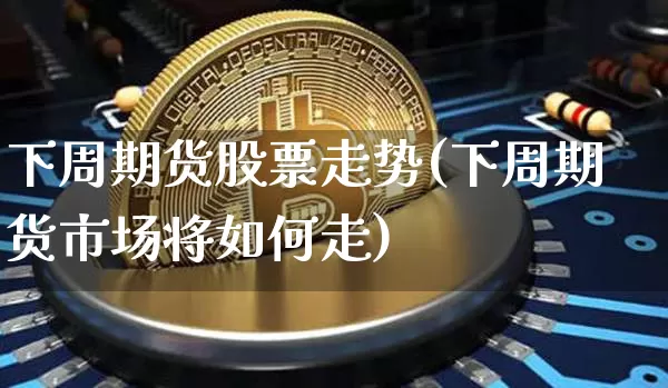 下周期货股票走势(下周期货市场将如何走)_https://m.zghnxxa.com_天然气期货_第1张