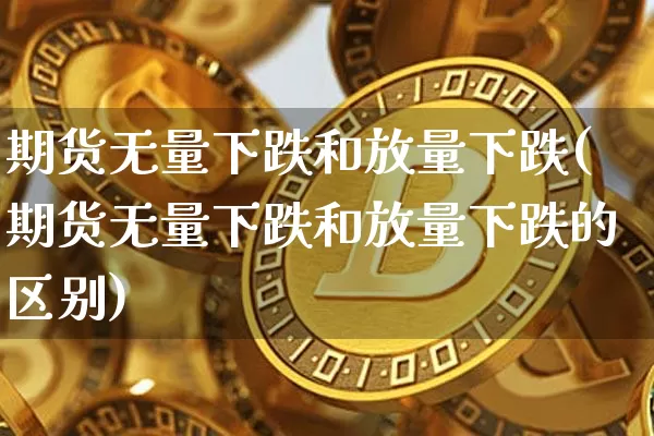 期货无量下跌和放量下跌(期货无量下跌和放量下跌的区别)_https://m.zghnxxa.com_股指期货_第1张