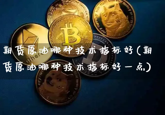 期货原油哪种技术指标好(期货原油哪种技术指标好一点)_天然气期货_第1张_诸葛期货直播室 期货原油哪种技术指标好(期货原油哪种技术指标好一点)_https://m.zghnxxa.com_天然气期货_第1张