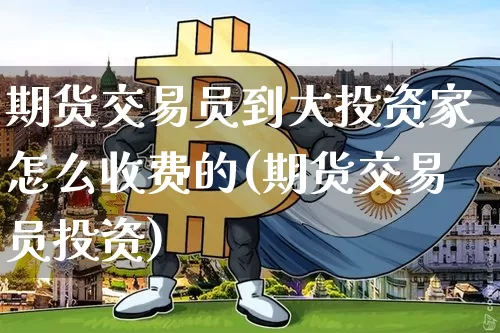 期货交易员到大投资家怎么收费的(期货交易员投资)_https://m.zghnxxa.com_期货资讯_第1张