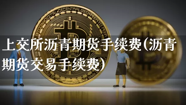 上交所沥青期货手续费(沥青期货交易手续费)_https://m.zghnxxa.com_黄金直播_第1张