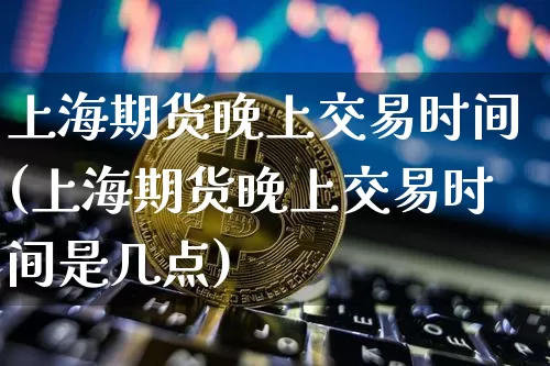 上海期货晚上交易时间(上海期货晚上交易时间是几点)_https://m.zghnxxa.com_恒指期货_第1张