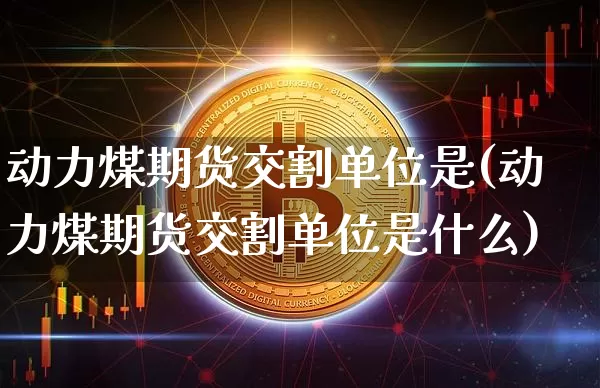 动力煤期货交割单位是(动力煤期货交割单位是什么)_恒指期货_第1张_诸葛期货直播室 动力煤期货交割单位是(动力煤期货交割单位是什么)_https://m.zghnxxa.com_恒指期货_第1张