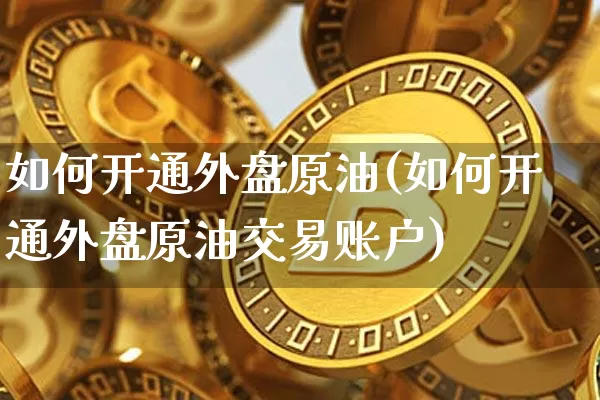 如何开通外盘原油(如何开通外盘原油交易账户)_https://m.zghnxxa.com_期货资讯_第1张