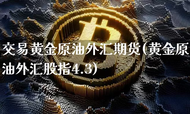 交易黄金原油外汇期货(黄金原油外汇股指4.3)_https://m.zghnxxa.com_原油直播_第1张