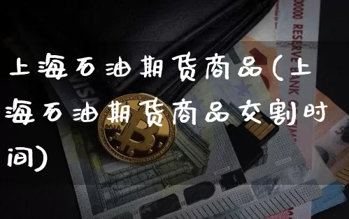 上海石油期货商品(上海石油期货商品交割时间)_https://m.zghnxxa.com_股指期货_第1张