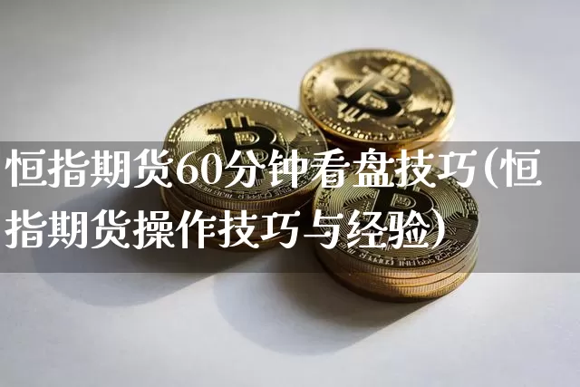 恒指期货60分钟看盘技巧(恒指期货操作技巧与经验)_天然气期货_第1张_诸葛期货直播室 恒指期货60分钟看盘技巧(恒指期货操作技巧与经验)_https://m.zghnxxa.com_天然气期货_第1张