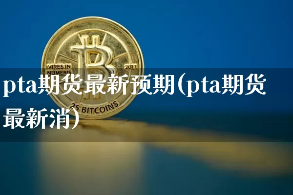 pta期货最新预期(pta期货最新消)_https://m.zghnxxa.com_恒指期货_第1张